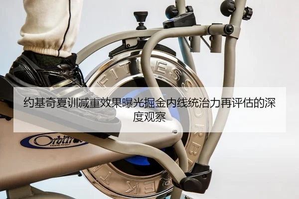 约基奇夏训减重效果曝光掘金内线统治力再评估的深度观察