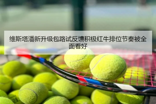 维斯塔潘新升级包路试反馈积极红牛排位节奏被全面看好