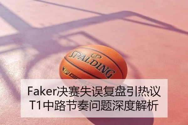 Faker决赛失误复盘引热议T1中路节奏问题深度解析