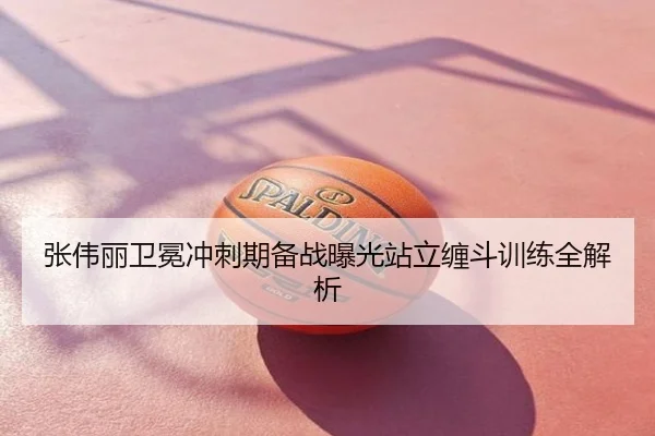 张伟丽卫冕冲刺期备战曝光站立缠斗训练全解析