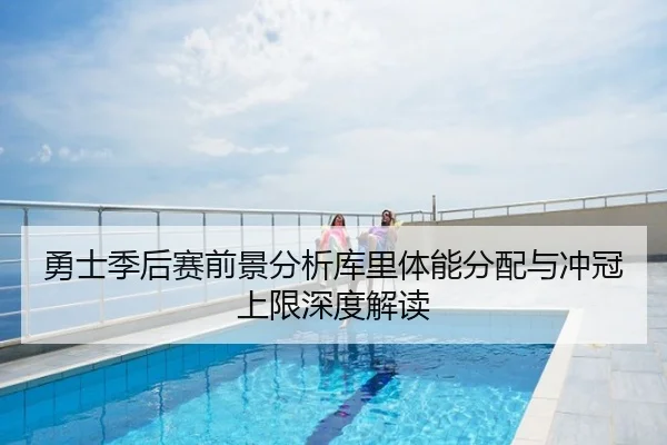 勇士季后赛前景分析库里体能分配与冲冠上限深度解读
