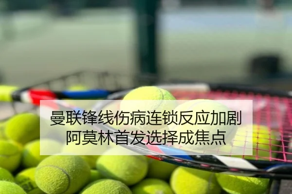 曼联锋线伤病连锁反应加剧 阿莫林首发选择成焦点