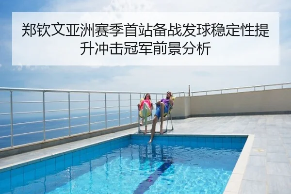 郑钦文亚洲赛季首站备战发球稳定性提升冲击冠军前景分析